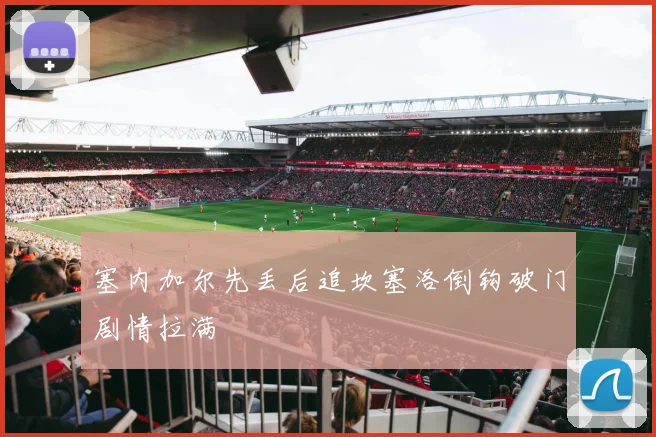 塞内加尔先丢后追坎塞洛倒钩破门剧情拉满