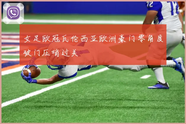 女足欧冠瓦伦西亚欧洲豪门零角度破门压哨过关