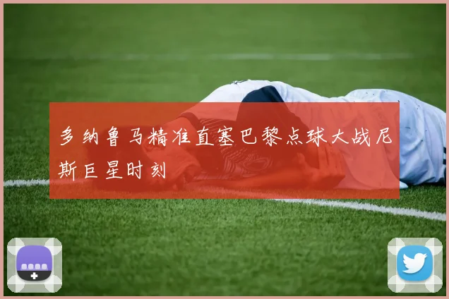 多纳鲁马精准直塞巴黎点球大战尼斯巨星时刻