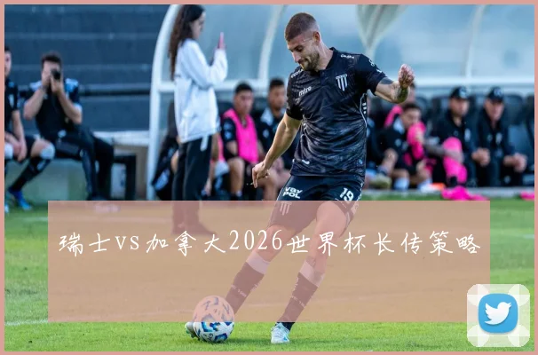 瑞士vs加拿大2026世界杯长传策略