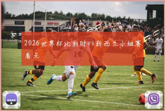 2026世界杯比利时vs新西兰小组赛看点