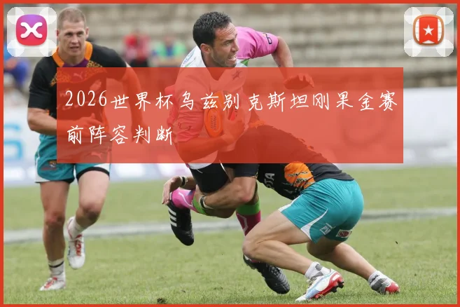 2026世界杯乌兹别克斯坦刚果金赛前阵容判断