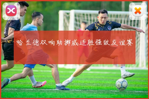 哈兰德双响助挪威连胜强敌友谊赛