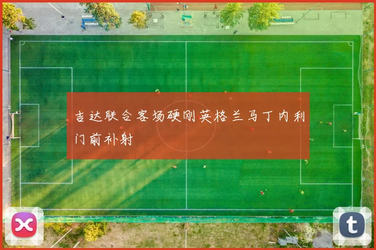 吉达联合客场硬刚英格兰马丁内利门前补射
