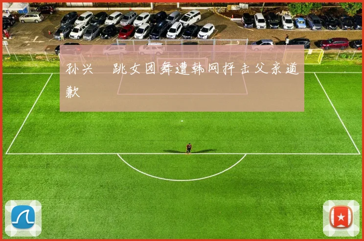 孙兴慜跳女团舞遭韩网抨击父亲道歉