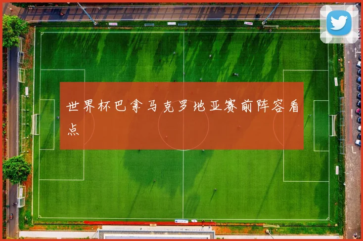 世界杯巴拿马克罗地亚赛前阵容看点