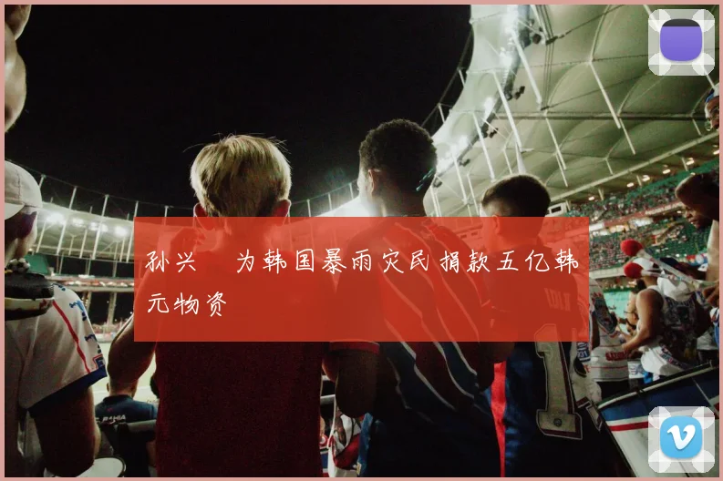 孙兴慜为韩国暴雨灾民捐款五亿韩元物资