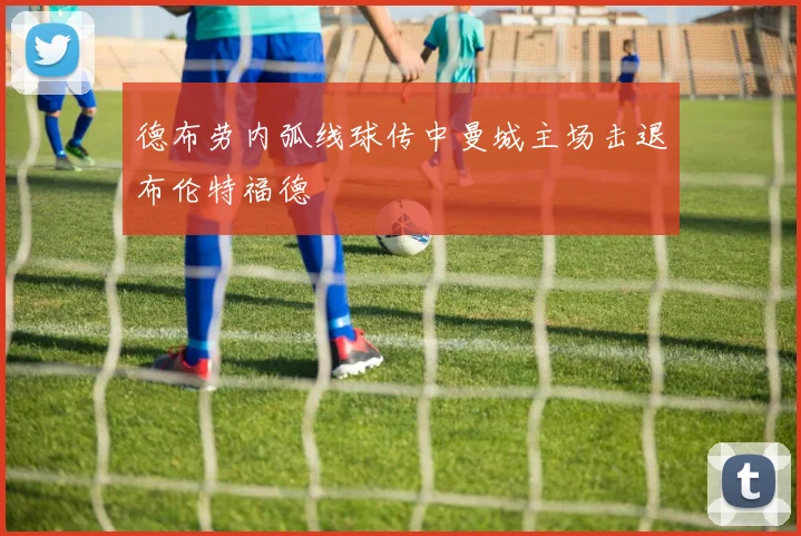 德布劳内弧线球传中曼城主场击退布伦特福德
