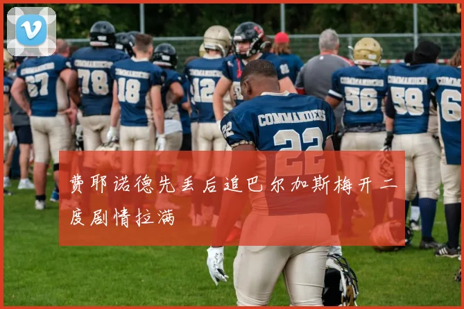 费耶诺德先丢后追巴尔加斯梅开二度剧情拉满