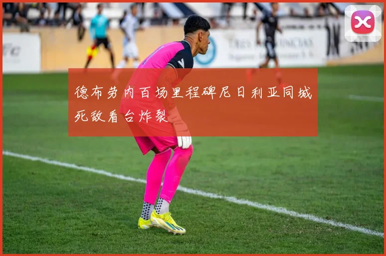 德布劳内百场里程碑尼日利亚同城死敌看台炸裂