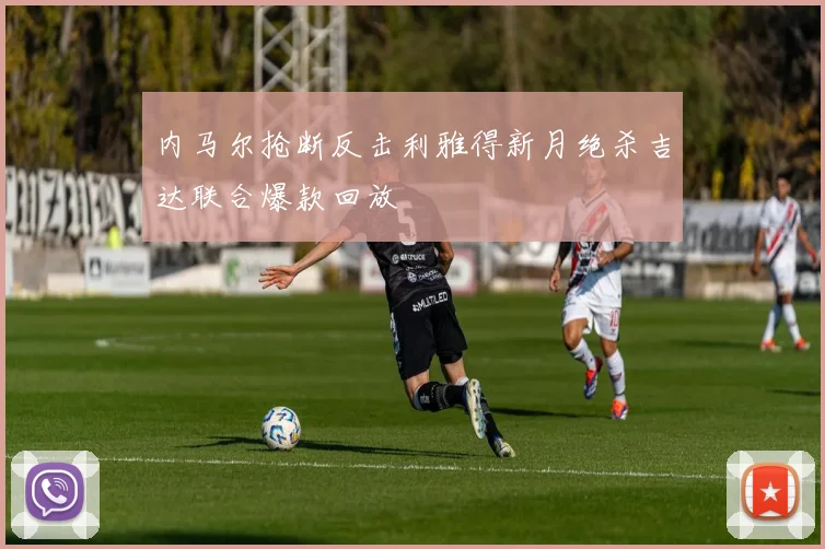 内马尔抢断反击利雅得新月绝杀吉达联合爆款回放