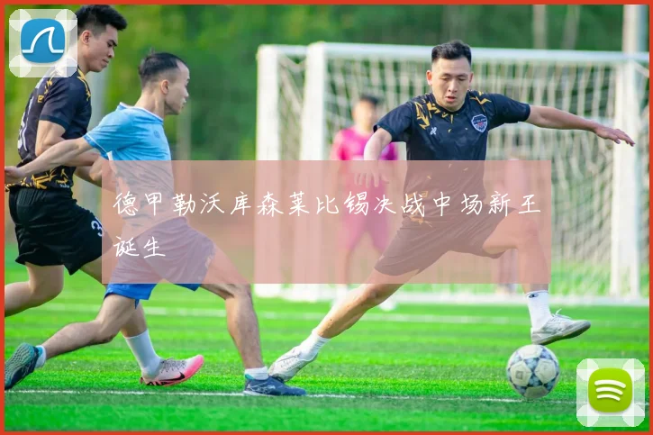 德甲勒沃库森莱比锡决战中场新王诞生