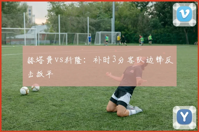 赫塔费vs科隆:补时3分客队边锋反击扳平