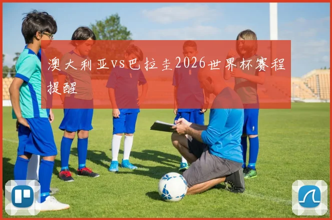 澳大利亚vs巴拉圭2026世界杯赛程提醒