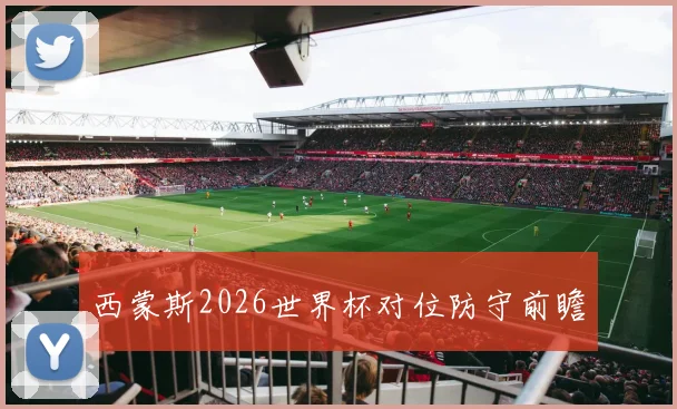 西蒙斯2026世界杯对位防守前瞻