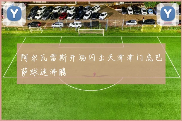 阿尔瓦雷斯开场闪击天津津门虎巴萨球迷沸腾