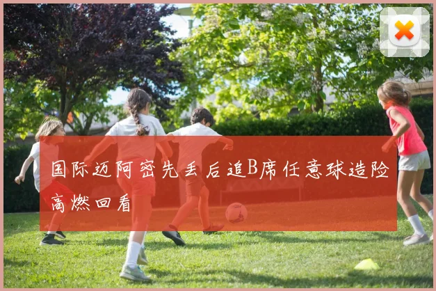 国际迈阿密先丢后追B席任意球造险高燃回看