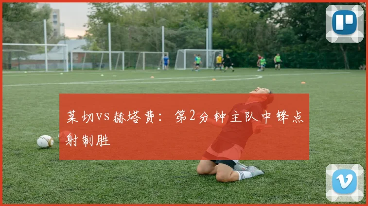 莱切vs赫塔费:第2分钟主队中锋点射制胜