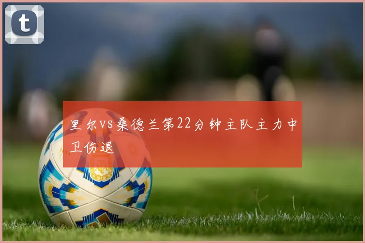 里尔vs桑德兰第22分钟主队主力中卫伤退