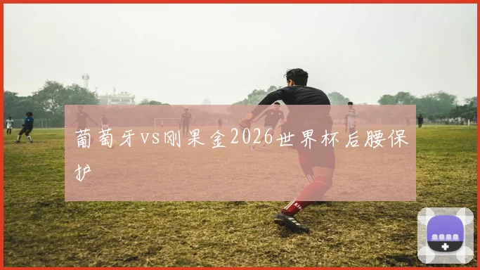 葡萄牙vs刚果金2026世界杯后腰保护