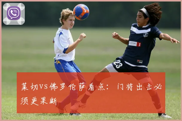 莱切vs佛罗伦萨看点:门将出击必须更果断