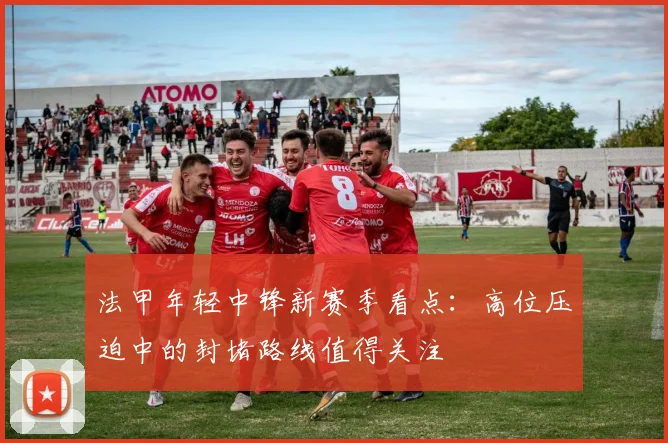 法甲年轻中锋新赛季看点:高位压迫中的封堵路线值得关注
