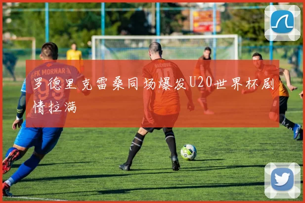 罗德里克雷桑同场爆发U20世界杯剧情拉满
