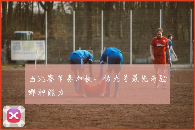 当比赛节奏加快，伪九号最先考验哪种能力