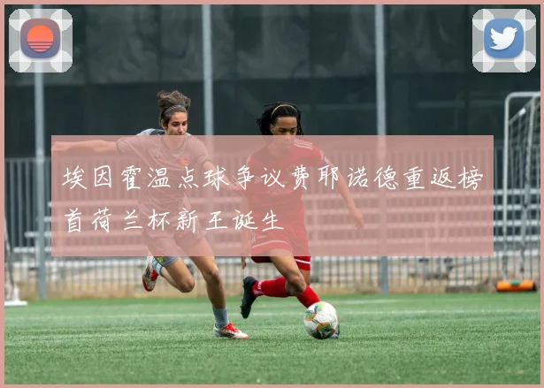 埃因霍温点球争议费耶诺德重返榜首荷兰杯新王诞生