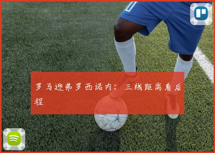 罗马迎弗罗西诺内:三线距离看后程