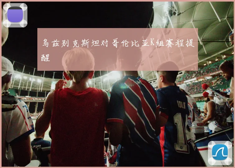 乌兹别克斯坦对哥伦比亚K组赛程提醒