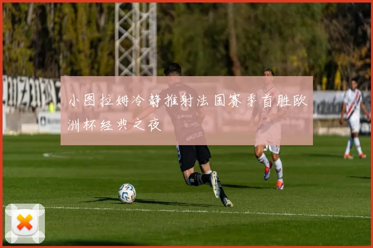 小图拉姆冷静推射法国赛季首胜欧洲杯经典之夜