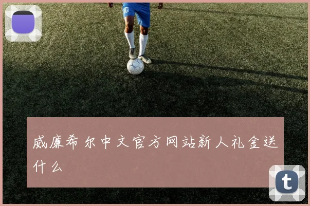 威廉希尔中文官方网站新人礼金送什么