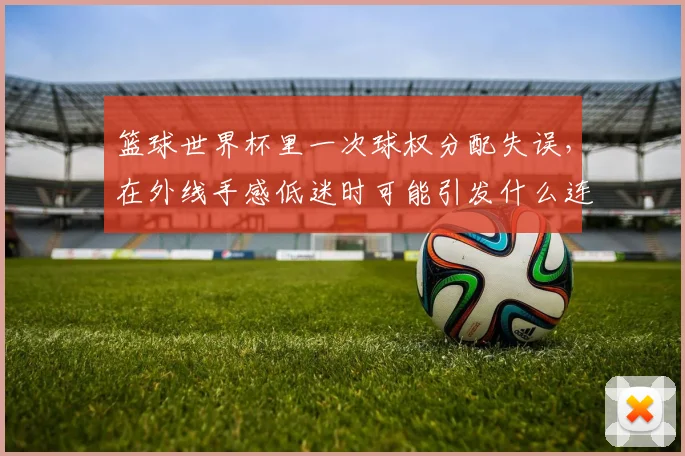 篮球世界杯里一次球权分配失误,在外线手感低迷时可能引发什么连锁变化
