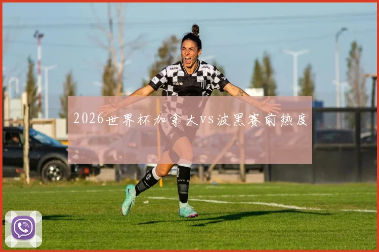 2026世界杯加拿大vs波黑赛前热度